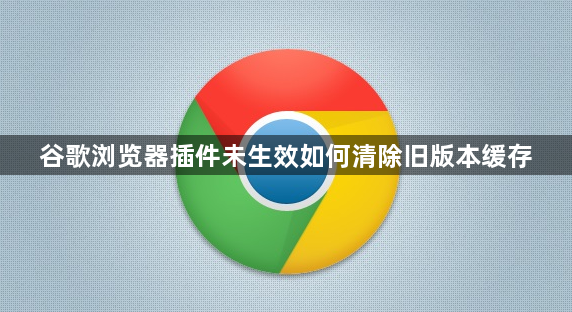谷歌浏览器插件未生效如何清除旧版本缓存1