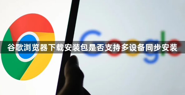 谷歌浏览器下载安装包是否支持多设备同步安装1