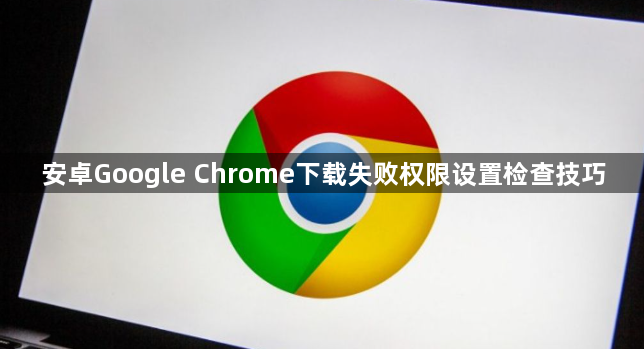 安卓Google Chrome下载失败权限设置检查技巧1