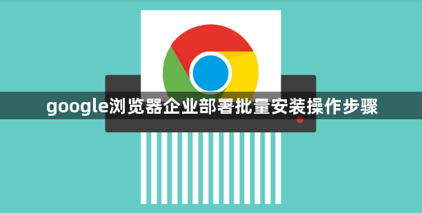 google浏览器企业部署批量安装操作步骤1