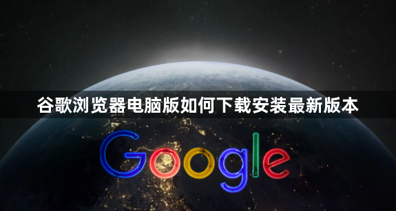 谷歌浏览器电脑版如何下载安装最新版本1