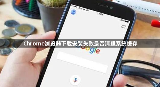 Chrome浏览器下载安装失败是否清理系统缓存1