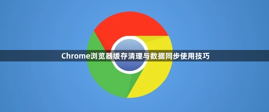 Chrome浏览器缓存清理与数据同步使用技巧1