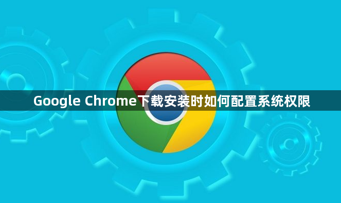 Google Chrome下载安装时如何配置系统权限1