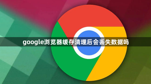 google浏览器缓存清理后会丢失数据吗1