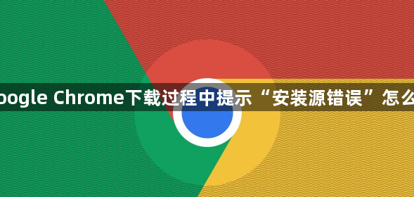 Google Chrome下载过程中提示“安装源错误”怎么办1