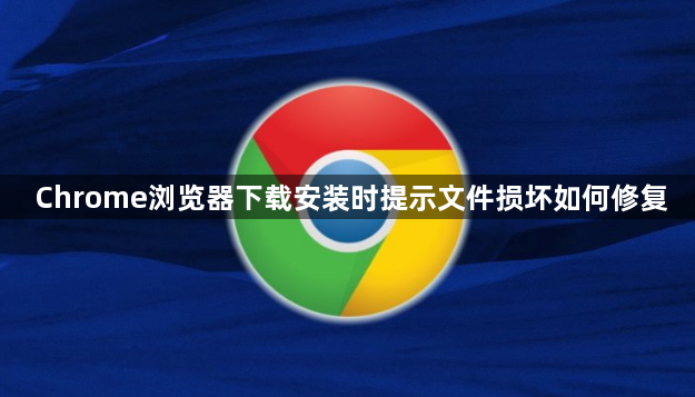 Chrome浏览器下载安装时提示文件损坏如何修复1