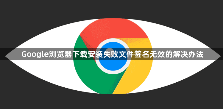 Google浏览器下载安装失败文件签名无效的解决办法1