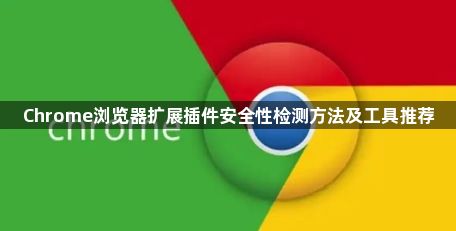 Chrome浏览器扩展插件安全性检测方法及工具推荐1