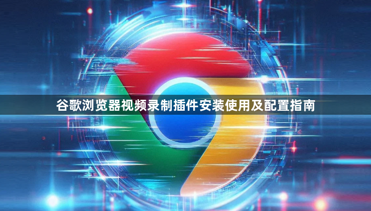 谷歌浏览器视频录制插件安装使用及配置指南1