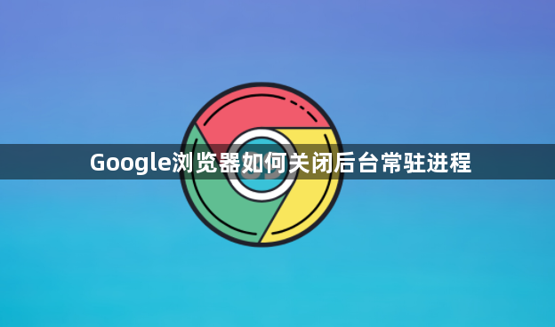 Google浏览器如何关闭后台常驻进程1