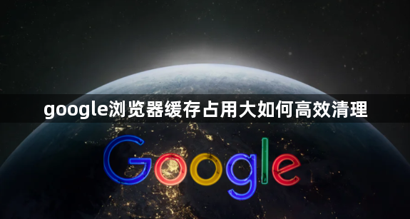 google浏览器缓存占用大如何高效清理1
