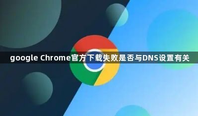 google Chrome官方下载失败是否与DNS设置有关1