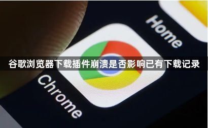 谷歌浏览器下载插件崩溃是否影响已有下载记录1