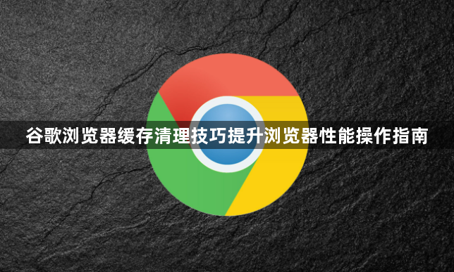 谷歌浏览器缓存清理技巧提升浏览器性能操作指南1