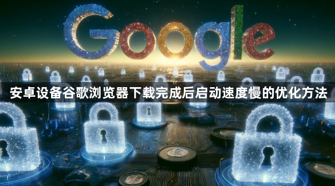 安卓设备谷歌浏览器下载完成后启动速度慢的优化方法1
