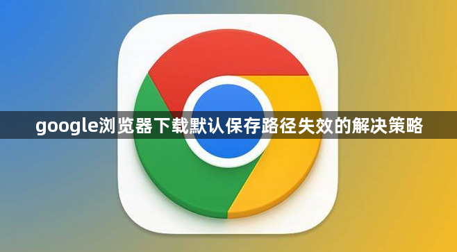 google浏览器下载默认保存路径失效的解决策略1