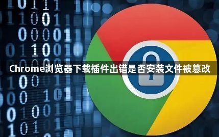 Chrome浏览器下载插件出错是否安装文件被篡改1