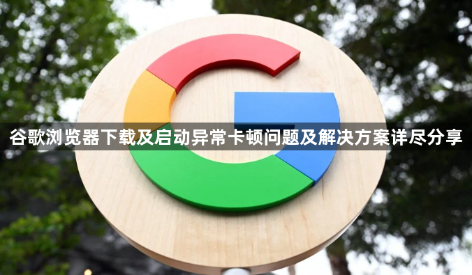 谷歌浏览器下载及启动异常卡顿问题及解决方案详尽分享1