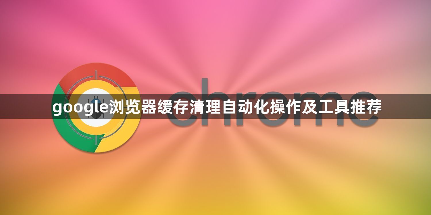 google浏览器缓存清理自动化操作及工具推荐1