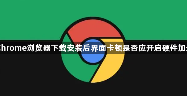Chrome浏览器下载安装后界面卡顿是否应开启硬件加速1
