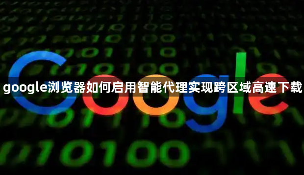 google浏览器如何启用智能代理实现跨区域高速下载1
