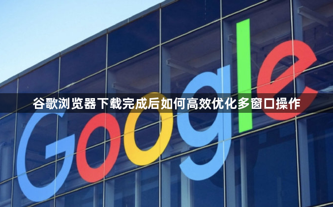 谷歌浏览器下载完成后如何高效优化多窗口操作1