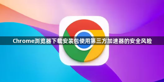 Chrome浏览器下载安装包使用第三方加速器的安全风险1