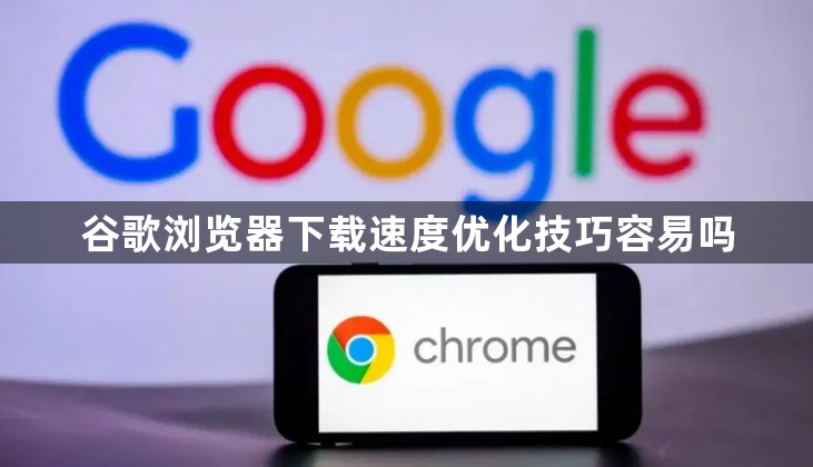 谷歌浏览器下载速度优化技巧容易吗1