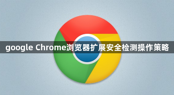 google Chrome浏览器扩展安全检测操作策略1