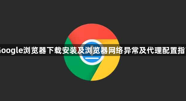 Google浏览器下载安装及浏览器网络异常及代理配置指南1