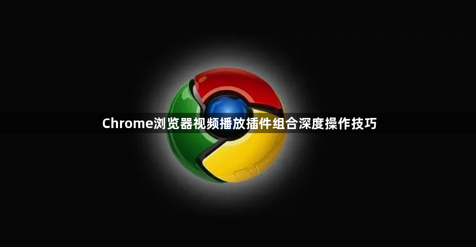 Chrome浏览器视频播放插件组合深度操作技巧1