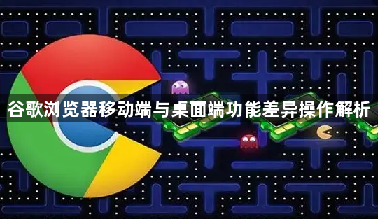 谷歌浏览器移动端与桌面端功能差异操作解析1