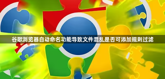 谷歌浏览器自动命名功能导致文件混乱是否可添加规则过滤1