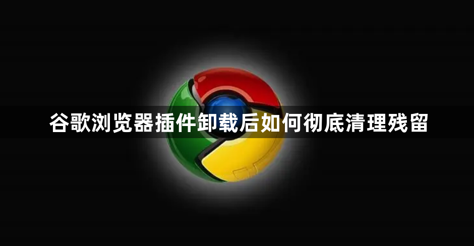谷歌浏览器插件卸载后如何彻底清理残留1