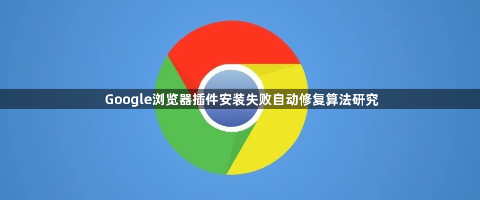 Google浏览器插件安装失败自动修复算法研究1