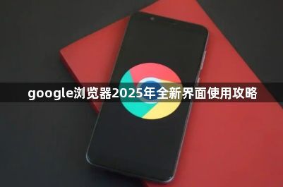 google浏览器2025年全新界面使用攻略1