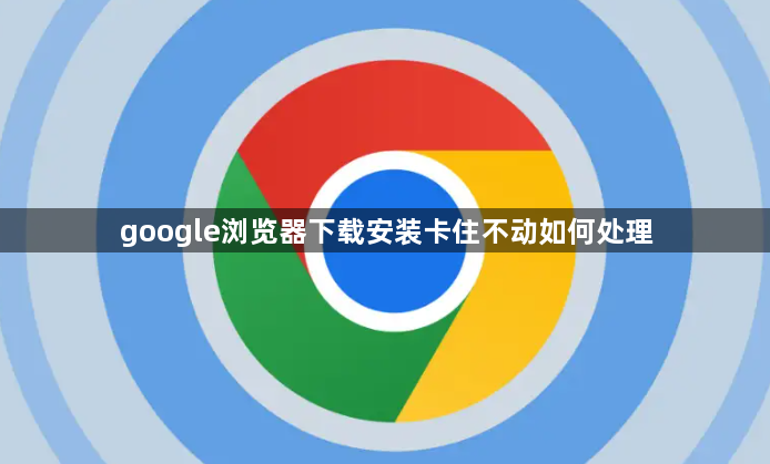 google浏览器下载安装卡住不动如何处理1
