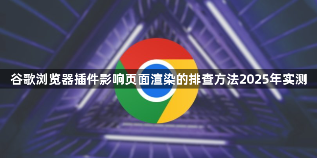 谷歌浏览器插件影响页面渲染的排查方法2025年实测1