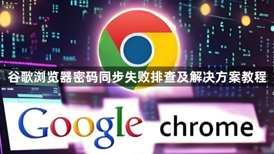 谷歌浏览器密码同步失败排查及解决方案教程1