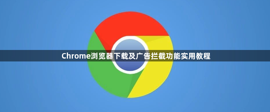 Chrome浏览器下载及广告拦截功能实用教程1