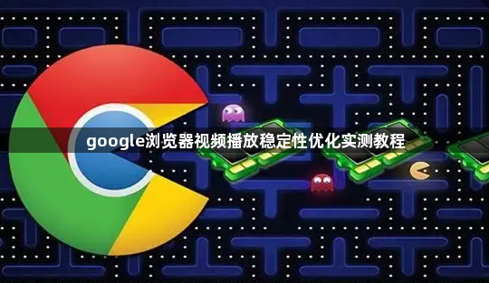 google浏览器视频播放稳定性优化实测教程1