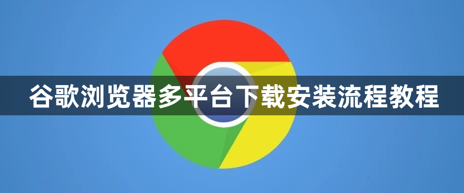 谷歌浏览器多平台下载安装流程教程1