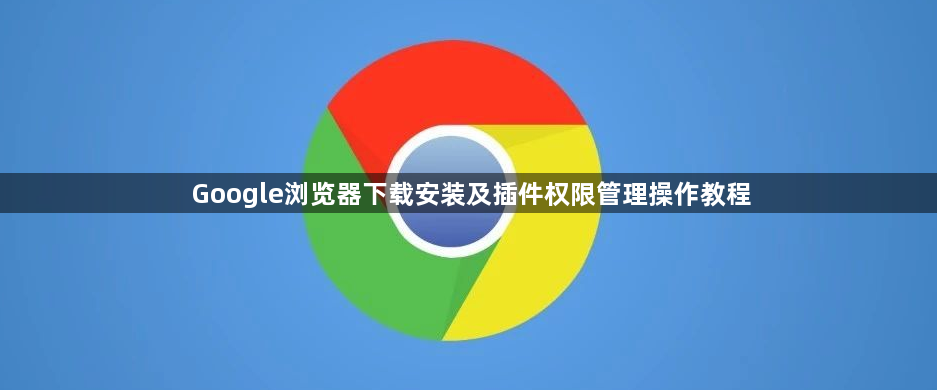 Google浏览器下载安装及插件权限管理操作教程1