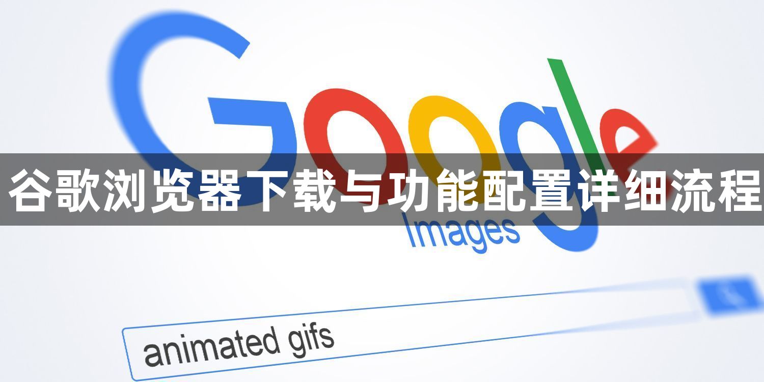 谷歌浏览器下载与功能配置详细流程1