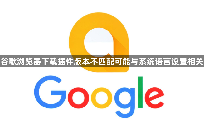 谷歌浏览器下载插件版本不匹配可能与系统语言设置相关1