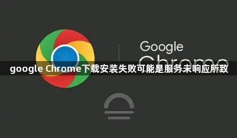 google Chrome下载安装失败可能是服务未响应所致1
