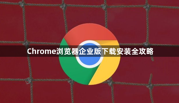 Chrome浏览器企业版下载安装全攻略1