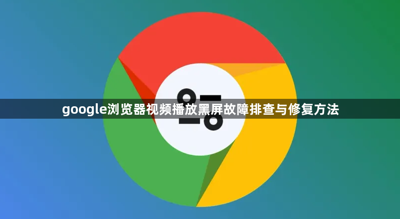 google浏览器视频播放黑屏故障排查与修复方法1