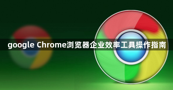 google Chrome浏览器企业效率工具操作指南1